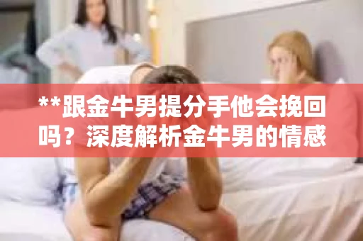 **跟金牛男提分手他会挽回吗？深度解析金牛男的情感世界**