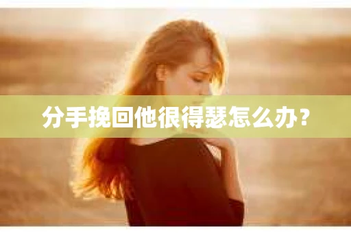 分手挽回他很得瑟怎么办？