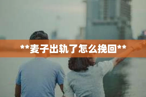**麦子出轨了怎么挽回**