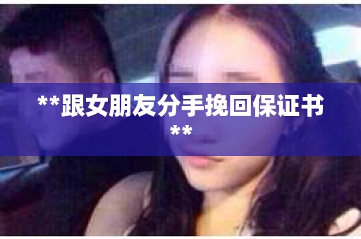 **跟女朋友分手挽回保证书**