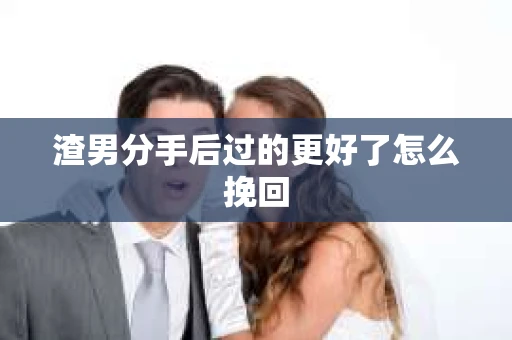渣男分手后过的更好了怎么挽回