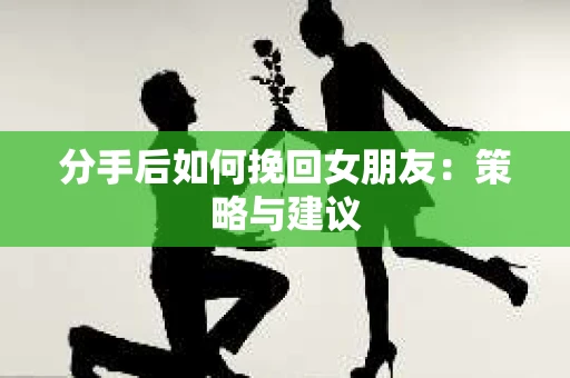 分手后如何挽回女朋友：策略与建议