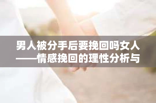 男人被分手后要挽回吗女人——情感挽回的理性分析与建议
