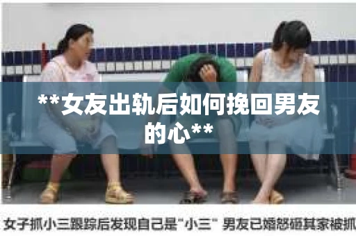 **女友出轨后如何挽回男友的心**