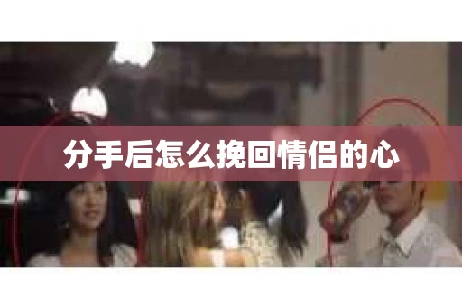 分手后怎么挽回情侣的心