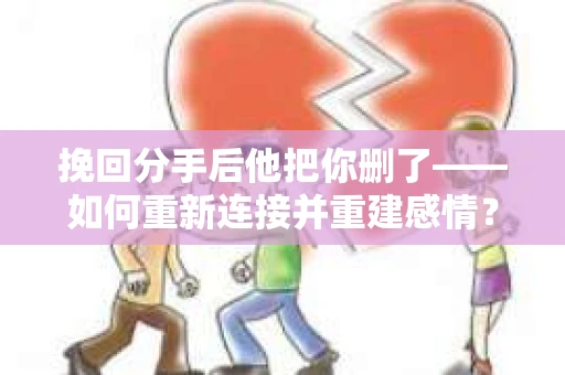 挽回分手后他把你删了——如何重新连接并重建感情？