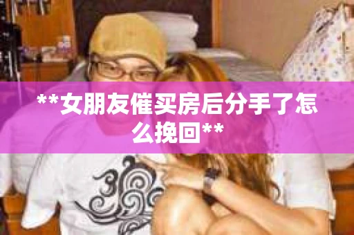 **女朋友催买房后分手了怎么挽回**