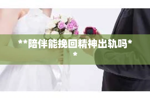 **陪伴能挽回精神出轨吗**