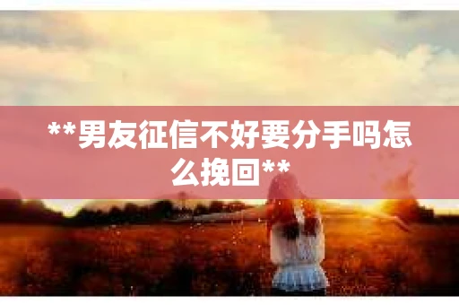 **男友征信不好要分手吗怎么挽回**