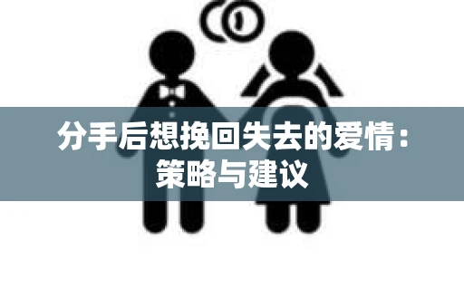 分手后想挽回失去的爱情：策略与建议