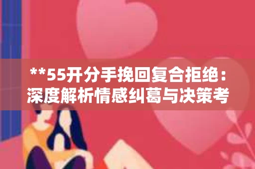 **55开分手挽回复合拒绝：深度解析情感纠葛与决策考量**