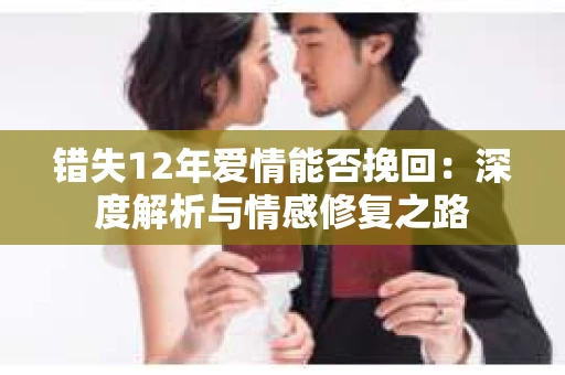 错失12年爱情能否挽回：深度解析与情感修复之路
