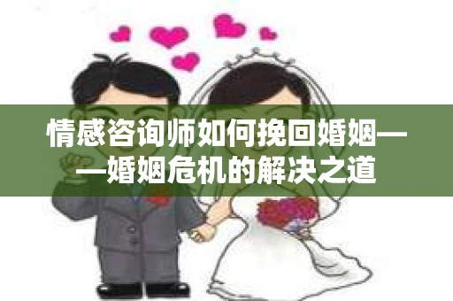 情感咨询师如何挽回婚姻——婚姻危机的解决之道