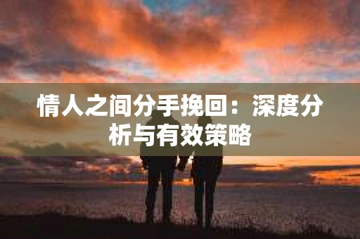 情人之间分手挽回:深度分析与有效策略 情人之间分手挽回:深度分析与有效策略