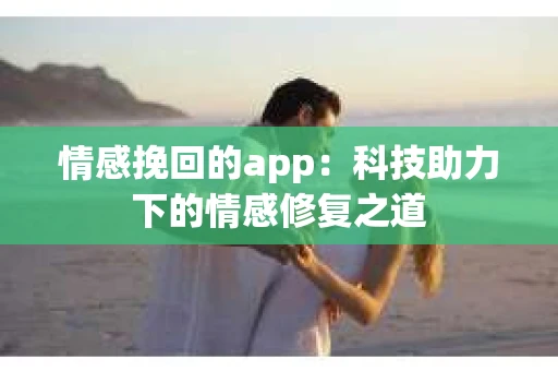 情感挽回的app：科技助力下的情感修复之道