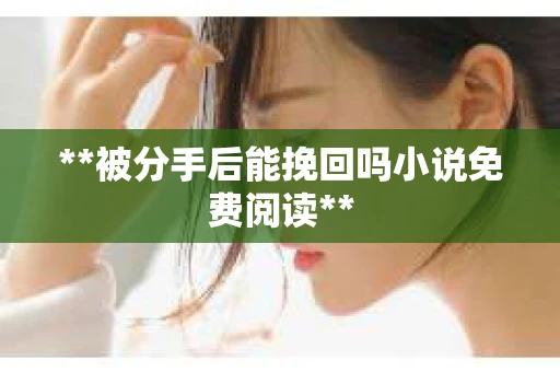**被分手后能挽回吗小说免费阅读**