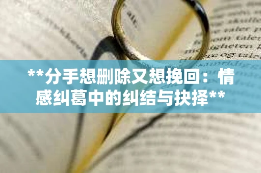 **分手想删除又想挽回：情感纠葛中的纠结与抉择**