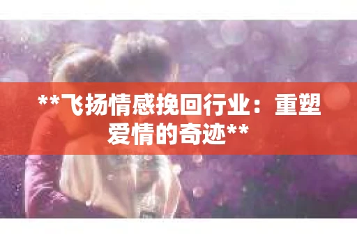 **飞扬情感挽回行业:重塑爱情的奇迹** **飞扬情感挽回行业:重塑爱情的奇迹**