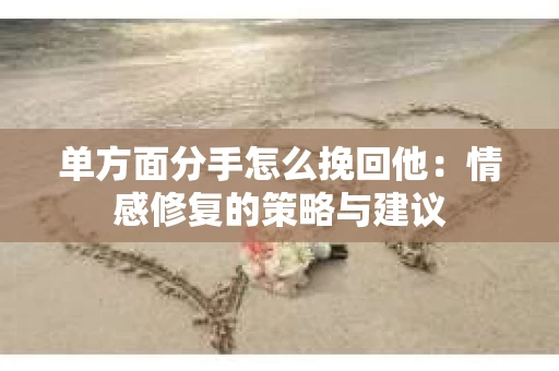 单方面分手怎么挽回他：情感修复的策略与建议