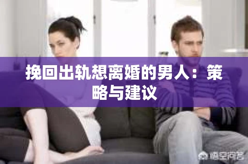 挽回出轨想离婚的男人：策略与建议