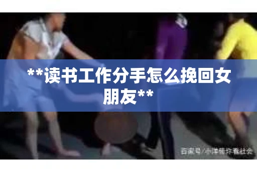 **读书工作分手怎么挽回女朋友**