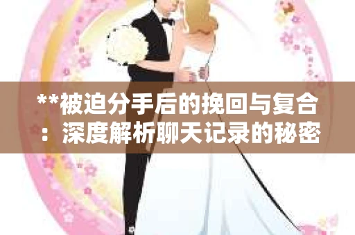 **被迫分手后的挽回与复合：深度解析聊天记录的秘密**