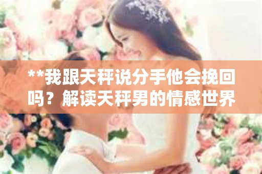 **我跟天秤说分手他会挽回吗？解读天秤男的情感世界**