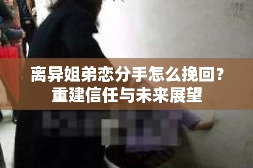 离异姐弟恋分手怎么挽回？重建信任与未来展望