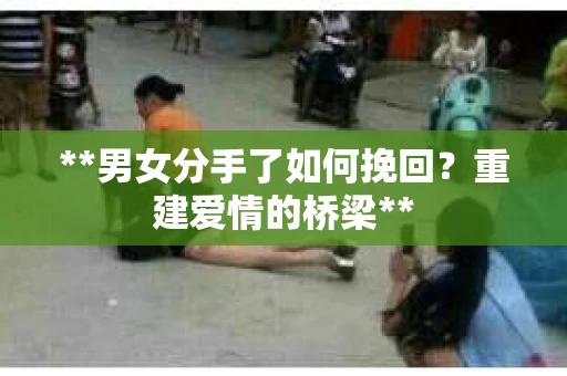 **男女分手了如何挽回？重建爱情的桥梁**