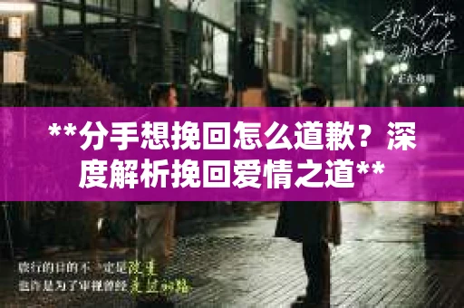 **分手想挽回怎么道歉？深度解析挽回爱情之道**