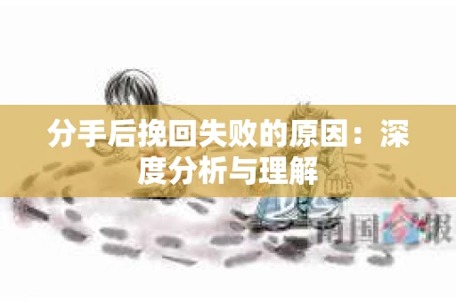 分手后挽回失败的原因：深度分析与理解