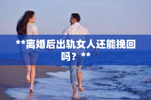 **离婚后出轨女人还能挽回吗？**