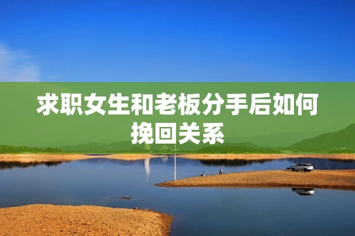 求职女生和老板分手后如何挽回关系