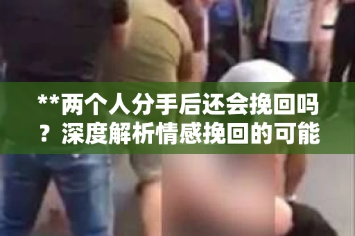 **两个人分手后还会挽回吗？深度解析情感挽回的可能性**