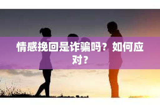 情感挽回是诈骗吗？如何应对？