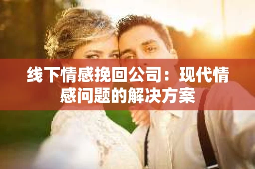 线下情感挽回公司：现代情感问题的解决方案