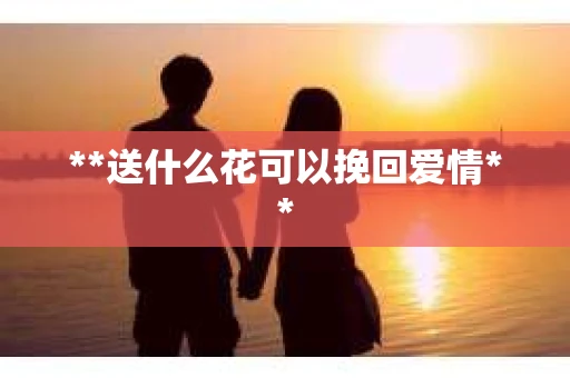 **送什么花可以挽回爱情**