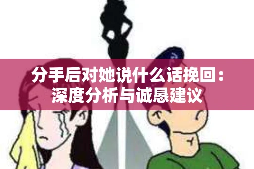 分手后对她说什么话挽回：深度分析与诚恳建议