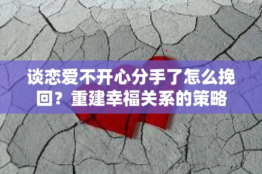 谈恋爱不开心分手了怎么挽回？重建幸福关系的策略