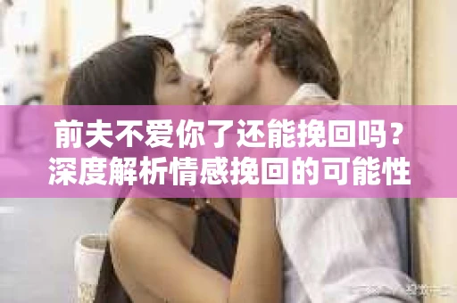前夫不爱你了还能挽回吗？深度解析情感挽回的可能性