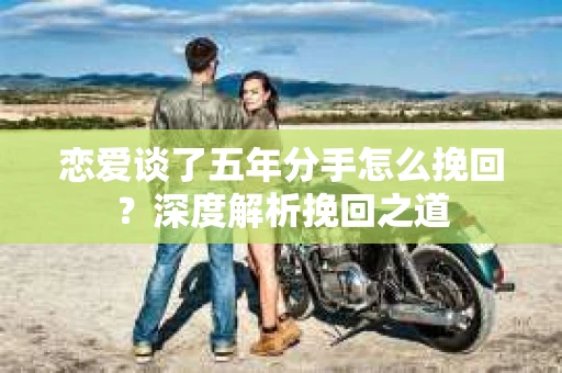 恋爱谈了五年分手怎么挽回？深度解析挽回之道