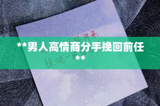 **男人高情商分手挽回前任**