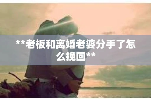 **老板和离婚老婆分手了怎么挽回**