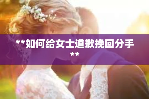 **如何给女士道歉挽回分手**