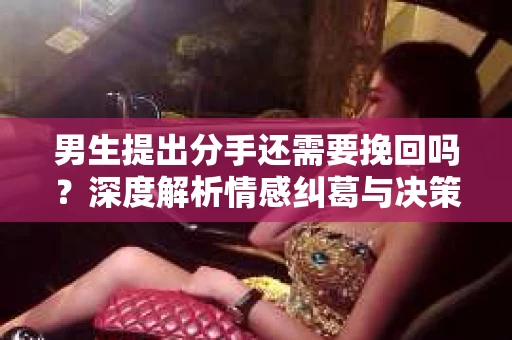 男生提出分手还需要挽回吗？深度解析情感纠葛与决策考量