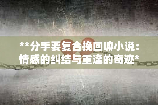 **分手要复合挽回嘛小说：情感的纠结与重逢的奇迹**