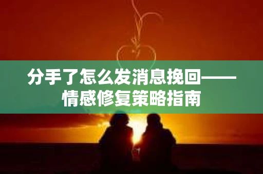 分手了怎么发消息挽回——情感修复策略指南