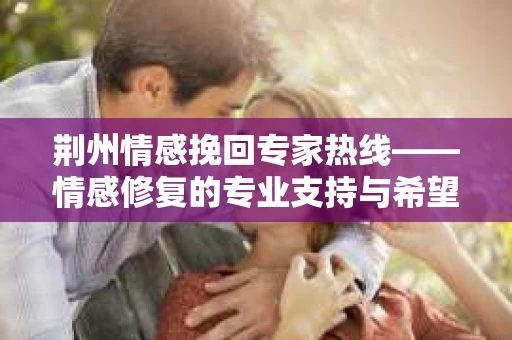 荆州情感挽回专家热线——情感修复的专业支持与希望之桥