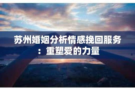 苏州婚姻分析情感挽回服务：重塑爱的力量