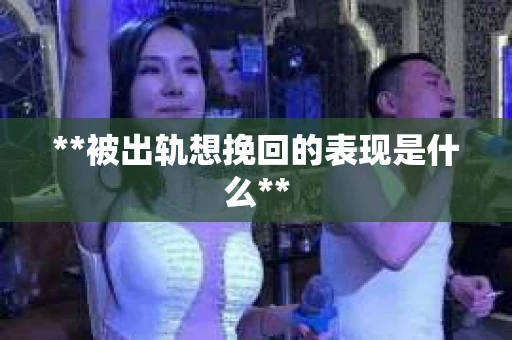 **被出轨想挽回的表现是什么**